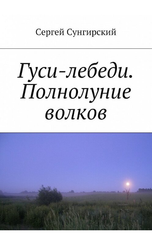 Обложка книги «Гуси-лебеди. Полнолуние волков» автора Сергея Сунгирския. ISBN 9785448521812.