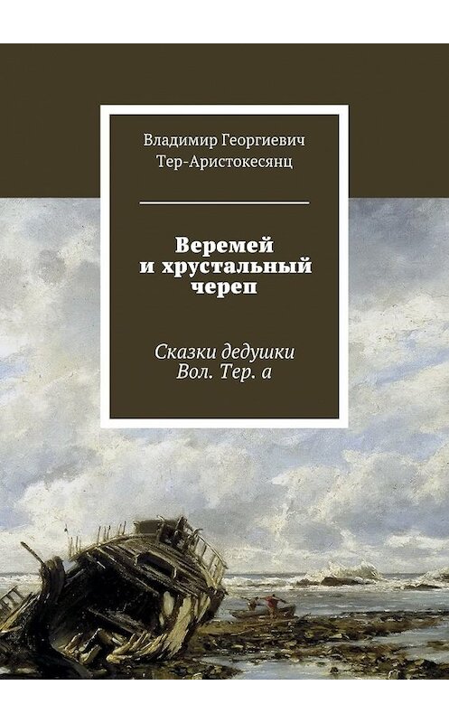 Обложка книги «Веремей и хрустальный череп. Сказки дедушки Вол. Тер. а» автора Владимира Тер-Аристокесянца. ISBN 9785448542831.