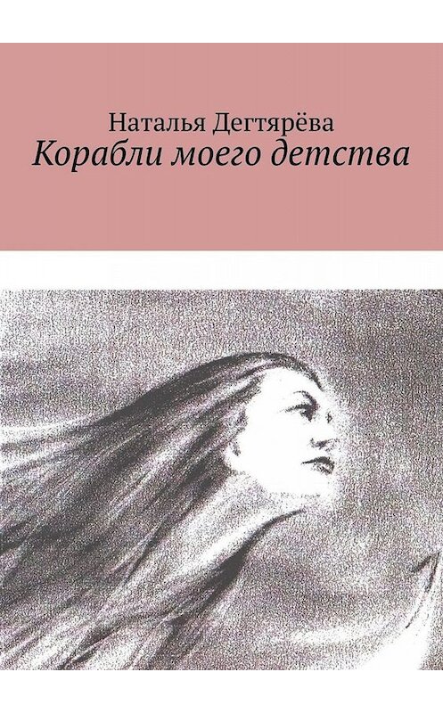 Обложка книги «Корабли моего детства» автора Натальи Дегтярёвы. ISBN 9785005028129.