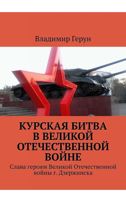 Обложка книги «Курская битва в Великой Отечественной войне. Слава героям Великой Отечественной войны г. Дзержинска» автора Владимира Геруна. ISBN 9785449803085.