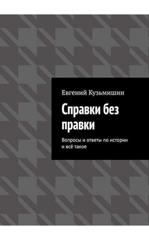 Обложка книги «Справки без правки. Вопросы и ответы по истории и всё такое» автора Евгеного Кузьмишина. ISBN 9785005078643.