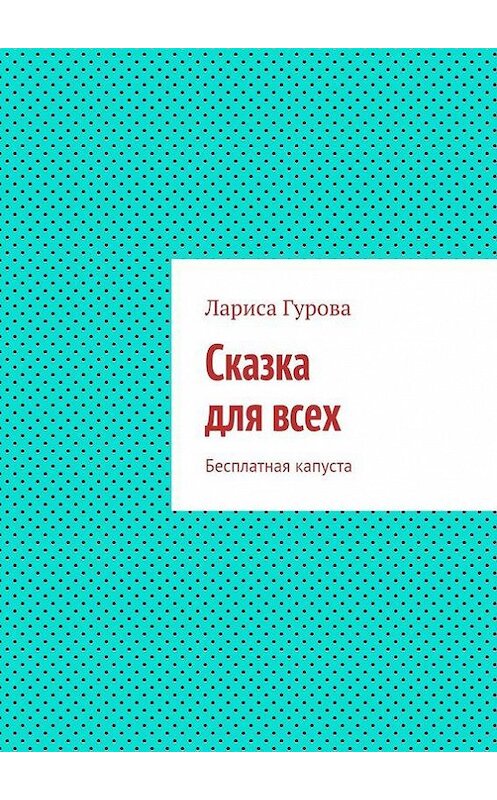 Обложка книги «Сказка для всех. Бесплатная капуста» автора Лариси Гуровы. ISBN 9785447486693.