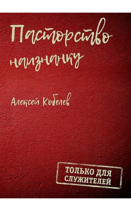 Обложка книги «Пасторство наизнанку. Только для служителей» автора Алексея Кобелева. ISBN 9785448525339.