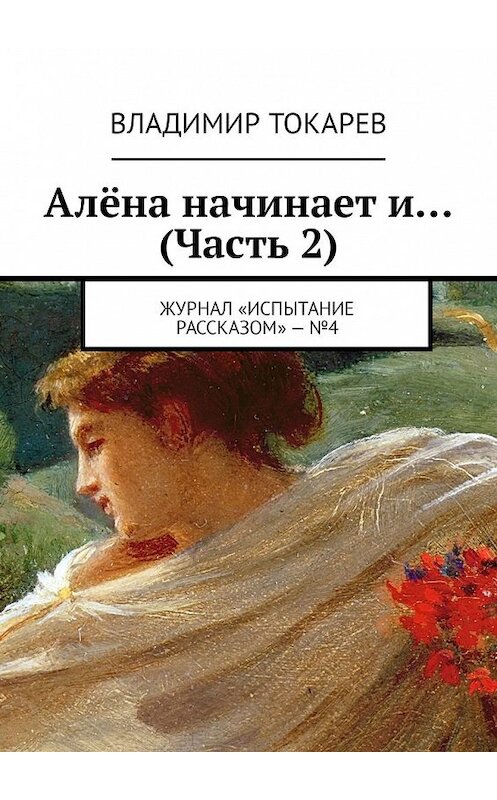 Обложка книги «Алёна начинает и… (Часть 2). Журнал «Испытание рассказом» – №4» автора Владимира Токарева. ISBN 9785449344243.