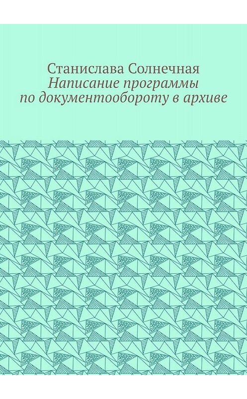 Обложка книги «Написание программы по документообороту в архиве» автора Станиславы Солнечная. ISBN 9785449680761.