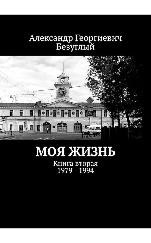 Обложка книги «Моя жизнь. Книга вторая. 1979—1994» автора Александра Безуглый. ISBN 9785005034717.