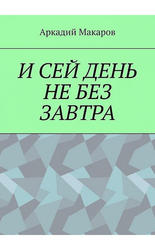 Обложка книги «И сей день не без завтра» автора Аркадия Макарова. ISBN 9785005129970.