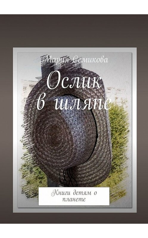 Обложка книги «Ослик в шляпе. Книги детям о планете» автора Марии Семиковы. ISBN 9785449332172.