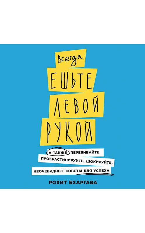 Обложка аудиокниги «Всегда ешьте левой рукой. А также перебивайте, прокрастинируйте, шокируйте. Неочевидные советы для успеха» автора Рохит Бхаргавы. ISBN 9785961421378.