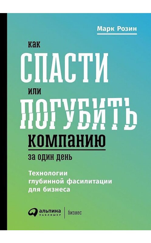 Обложка книги «Как спасти или погубить компанию за один день. Технологии глубинной фасилитации для бизнеса» автора Марка Розина издание 2018 года. ISBN 9785961416640.