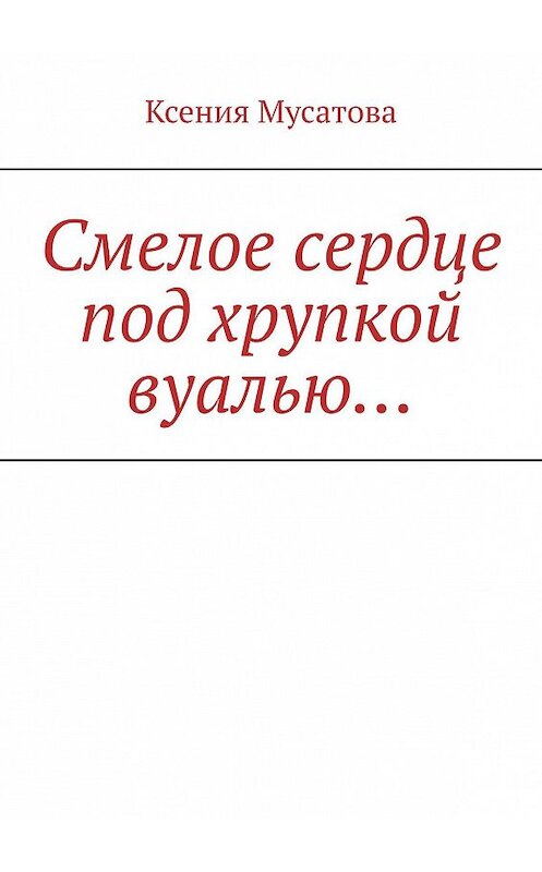 Обложка книги «Смелое сердце под хрупкой вуалью…» автора Ксении Мусатовы. ISBN 9785005004185.