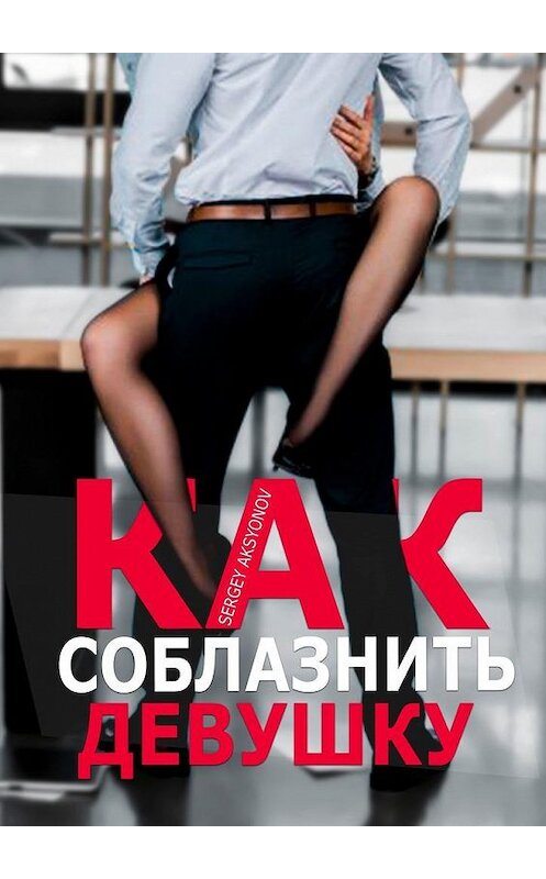 Обложка книги «Как соблазнить девушку» автора Sergey Aksyonov. ISBN 9785449899934.