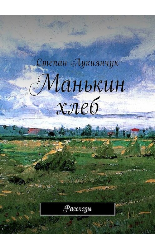 Обложка книги «Манькин хлеб. Рассказы» автора Степана Лукиянчука. ISBN 9785449022752.