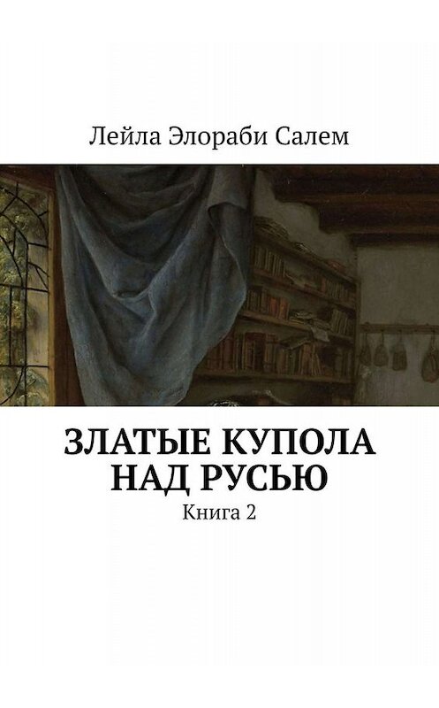 Обложка книги «Златые купола над Русью. Книга 2» автора Лейлы Элораби Салем. ISBN 9785449669148.