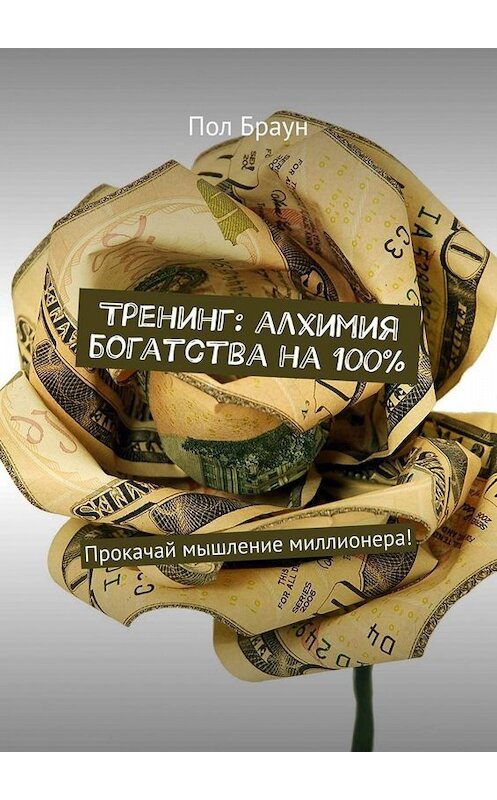 Обложка книги «Тренинг: алхимия богатства на 100%. Прокачай мышление миллионера!» автора Пола Брауна. ISBN 9785449656995.