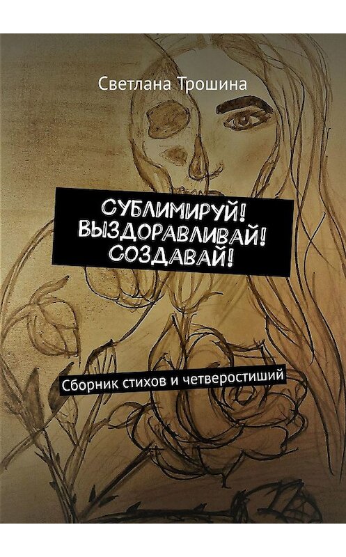 Обложка книги «Сублимируй! Выздоравливай! Создавай! Сборник стихов и четверостиший» автора Светланы Трошины. ISBN 9785449339027.