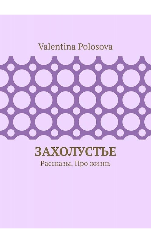Обложка книги «Захолустье. Рассказы. Про жизнь» автора Valentina Polosova. ISBN 9785005096388.