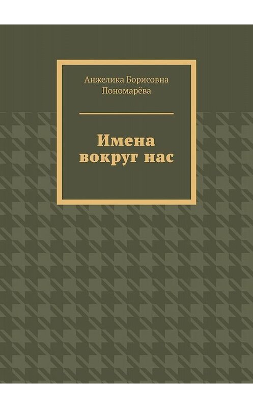 Обложка книги «Имена вокруг нас» автора Анжелики Пономарёвы. ISBN 9785449838834.