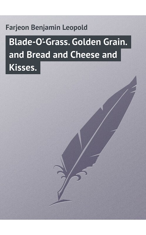 Обложка книги «Blade-O'-Grass. Golden Grain. and Bread and Cheese and Kisses.» автора Benjamin Farjeon.