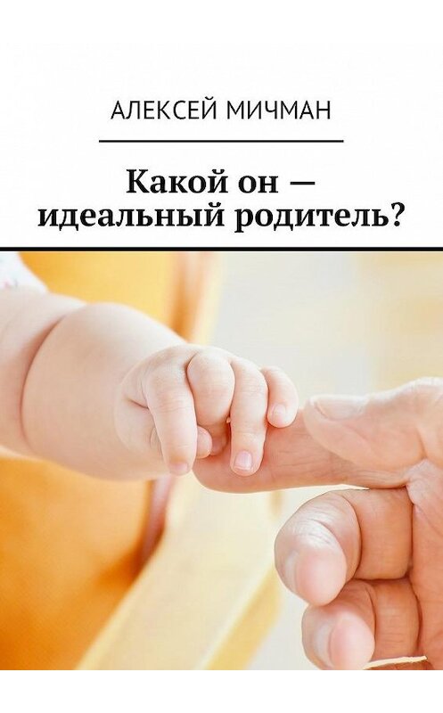 Обложка книги «Какой он – идеальный родитель?» автора Алексея Мичмана. ISBN 9785449060235.