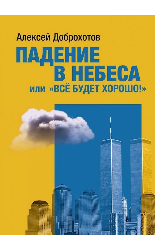 Обложка книги «Падение в небеса, или «Все будет хорошо!»» автора Алексея Доброхотова. ISBN 9785449313119.