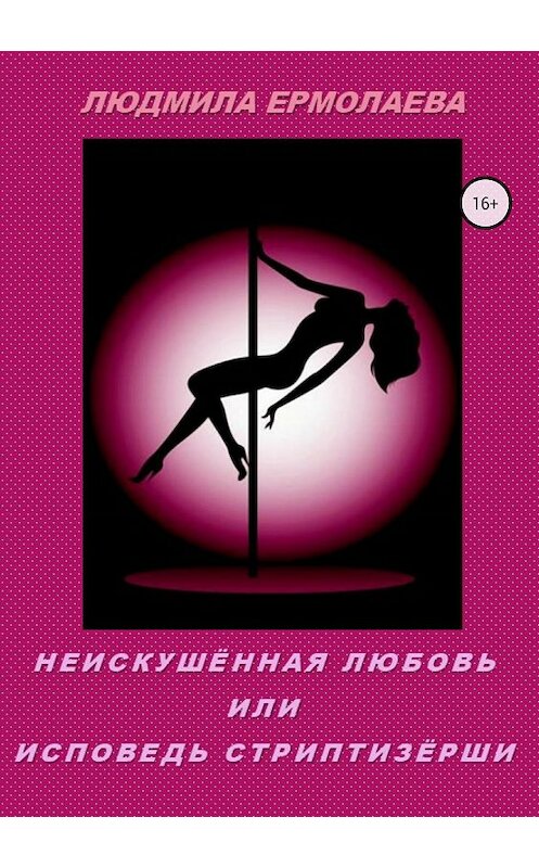 Обложка книги «Неискушённая любовь или Исповедь стриптизёрши» автора Людмилы Ермолаевы издание 2018 года. ISBN 9785532123595.