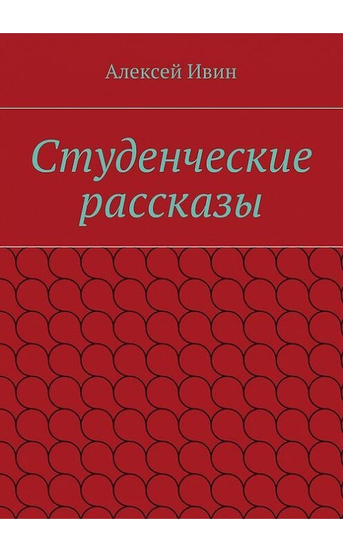 Обложка книги «Студенческие рассказы» автора Алексея Ивина. ISBN 9785447425128.