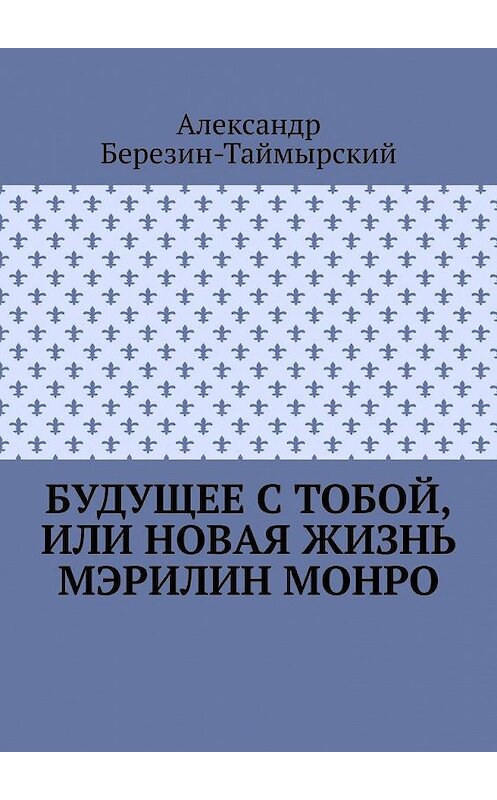 Обложка книги «Будущее с тобой, или Новая жизнь Мэрилин Монро» автора Александра Березин-Таймырския. ISBN 9785005045959.