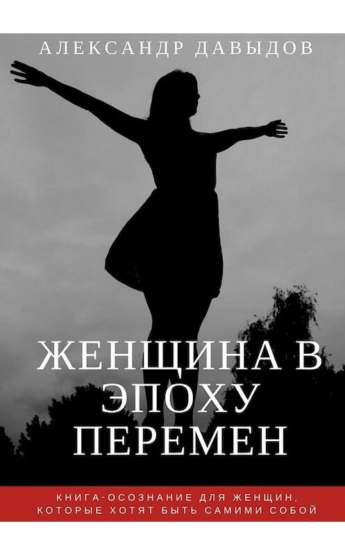 Обложка книги «Женщина в эпоху перемен. Книга-осознание для женщин, которые хотят быть самими собой» автора Александра Давыдова. ISBN 9785448367922.