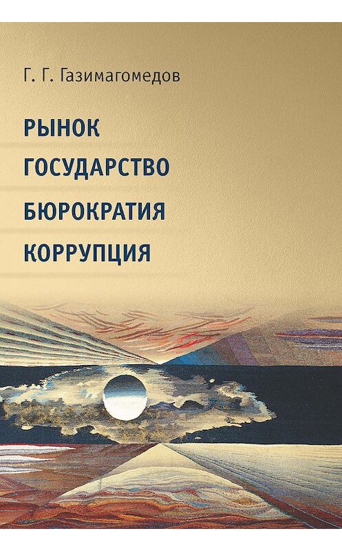 Обложка книги «Рынок. Государство. Бюрократия. Коррупция» автора Газимагомеда Газимагомедова издание 2019 года. ISBN 9785604316603.