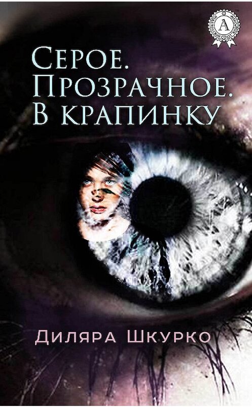 Обложка книги «Серое. Прозрачное. В крапинку» автора Диляры Шкурко издание 2017 года.