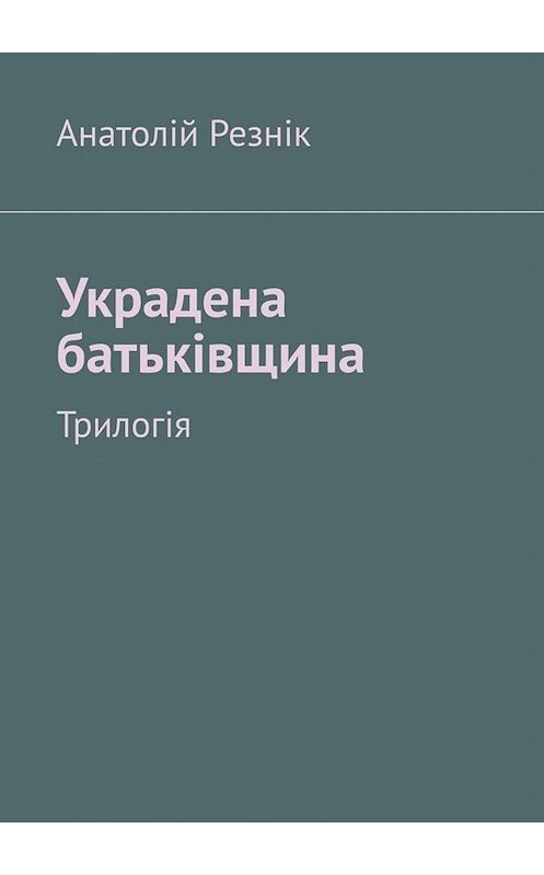 Обложка книги «Украдена батьківщина. Трилогія» автора Анатолійа Резніка. ISBN 9785005004413.