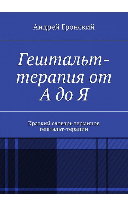 Обложка книги «Гештальт-терапия от А до Я. Краткий словарь терминов гештальт-терапии» автора Андрея Гронския. ISBN 9785448315794.