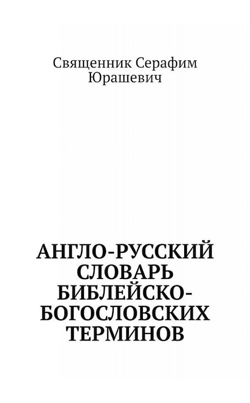 Обложка книги «Англо-русский словарь библейско-богословских терминов» автора Священника Серафима Юрашевича. ISBN 9785449820228.