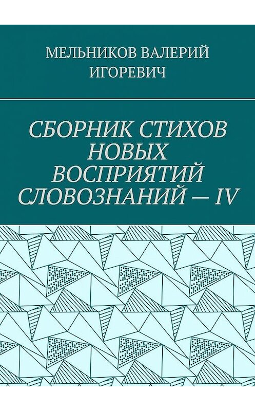 Обложка книги «СБОРНИК СТИХОВ НОВЫХ ВОСПРИЯТИЙ СЛОВОЗНАНИЙ – IV» автора Валерия Мельникова. ISBN 9785449854223.