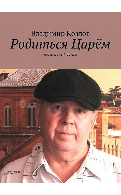 Обложка книги «Родиться Царём. Авантюрный роман» автора Владимира Козлова. ISBN 9785447475260.
