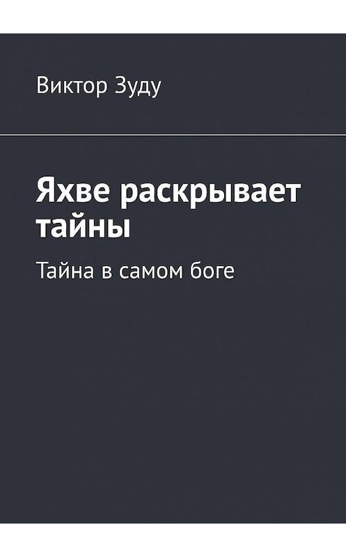 Обложка книги «Яхве раскрывает тайны. Тайна в самом боге» автора Виктор Зуду. ISBN 9785005137166.