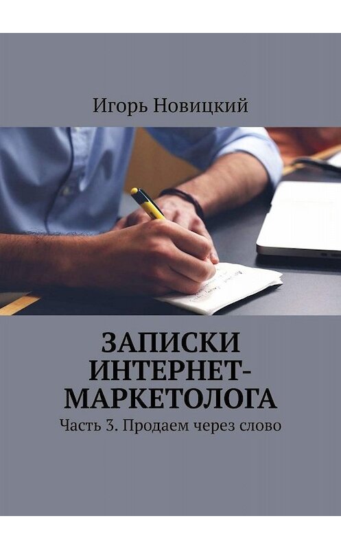 Обложка книги «Записки интернет-маркетолога. Часть 3. Продаем через слово» автора Игоря Новицкия. ISBN 9785449838681.