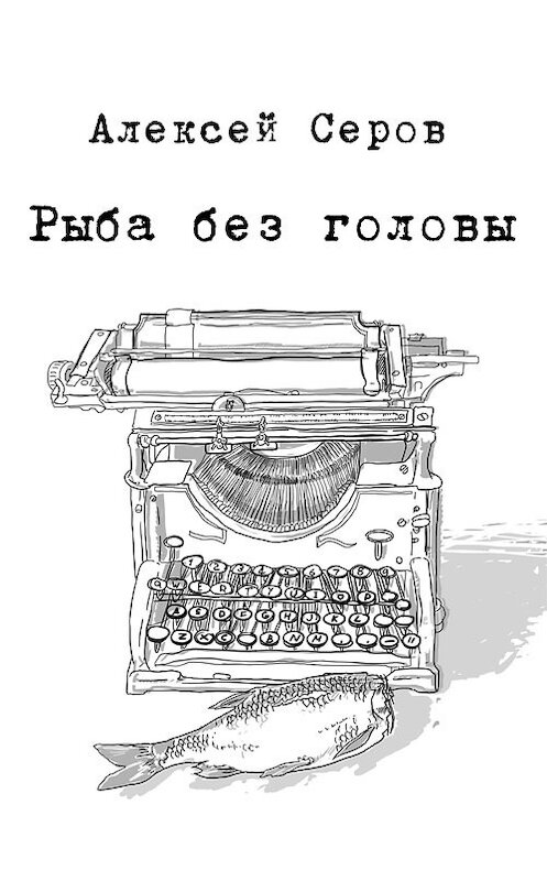 Обложка книги «Рыба без головы (сборник)» автора Алексея Серова издание 2013 года.