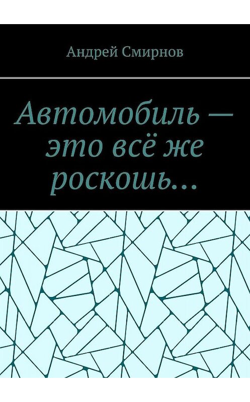 Обложка книги «Автомобиль – это всё же роскошь…» автора Андрея Смирнова. ISBN 9785449655912.