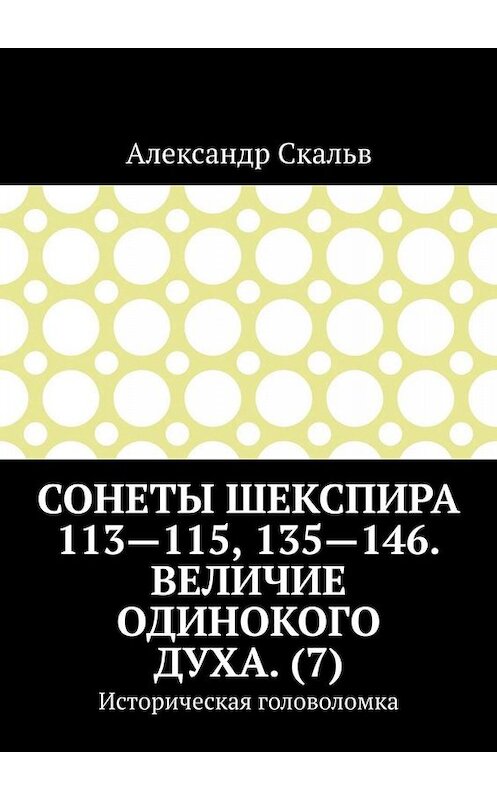 Обложка книги «Сонеты Шекспира 113-115, 135-146. Величие одинокого духа. (7). Историческая головоломка» автора Александра Скальва. ISBN 9785449652799.