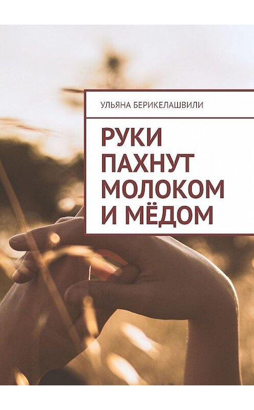 Обложка книги «Руки пахнут молоком и мёдом» автора Ульяны Берикелашвили. ISBN 9785449843777.