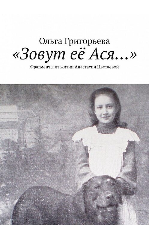 Обложка книги ««Зовут её Ася…». Фрагменты из жизни Анастасии Цветаевой» автора Ольги Григорьевы. ISBN 9785449388698.