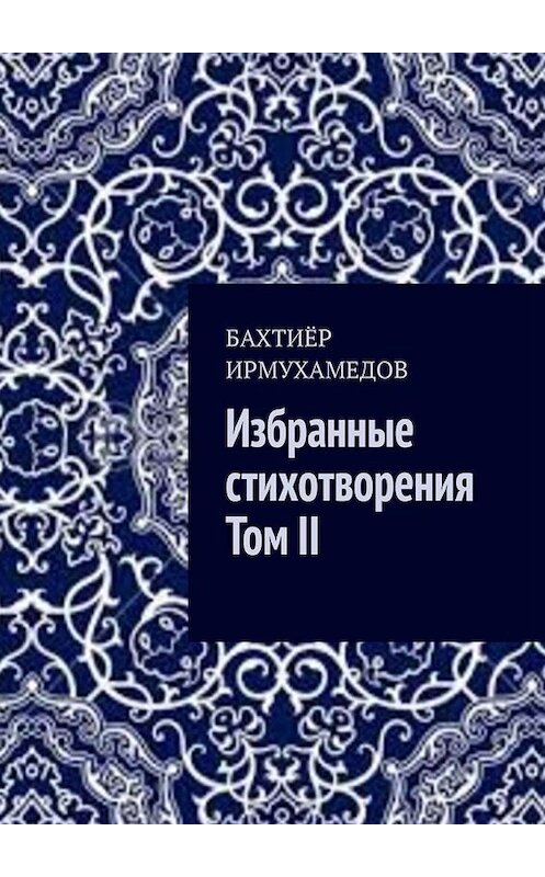 Обложка книги «Избранные стихотворения. Том II» автора Бахтиёра Ирмухамедова. ISBN 9785449693273.