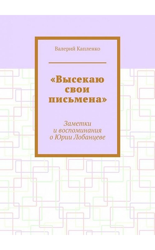 Обложка книги ««Высекаю свои письмена». Заметки и воспоминания о Юрии Лобанцеве» автора Валерия Капленки. ISBN 9785449601025.