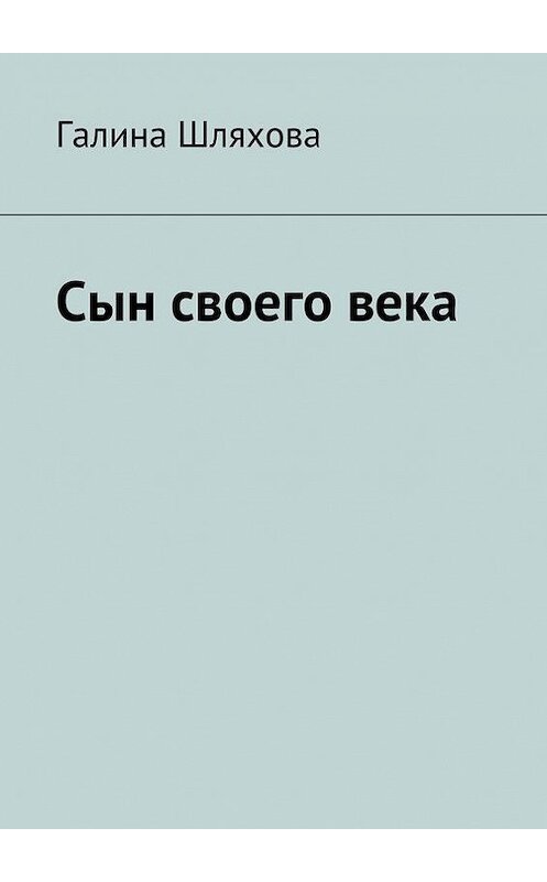 Обложка книги «Сын своего века» автора Галиной Шляховы. ISBN 9785447410957.