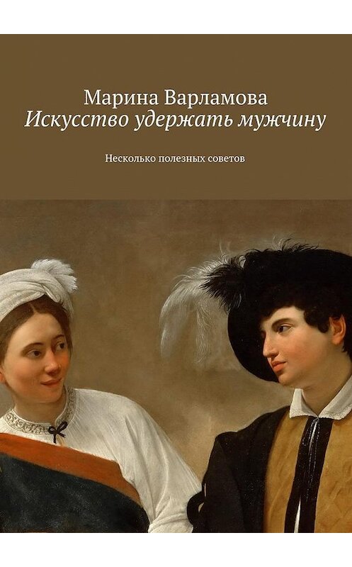 Обложка книги «Искусство удержать мужчину. Несколько полезных советов» автора Мариной Варламовы. ISBN 9785448320279.