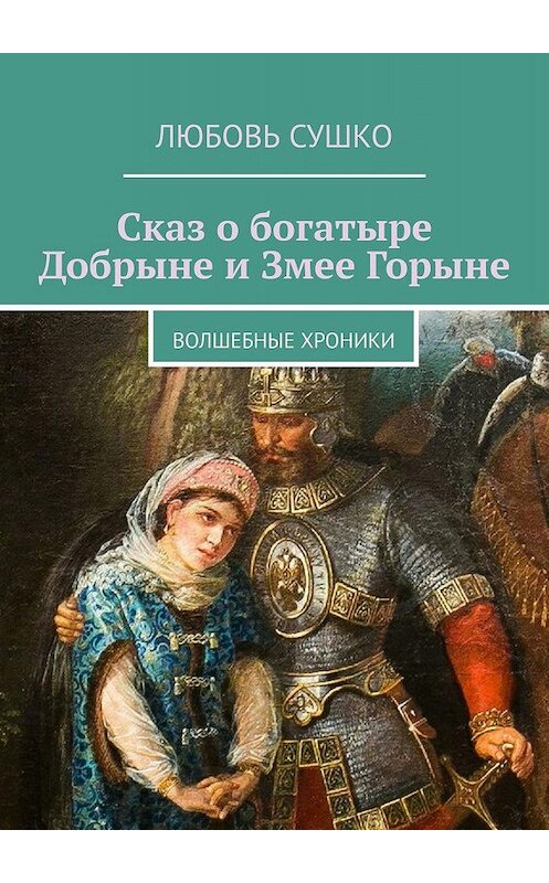 Обложка книги «Сказ о богатыре Добрыне и Змее Горыне. Волшебные хроники» автора Любовь Сушко. ISBN 9785449058843.