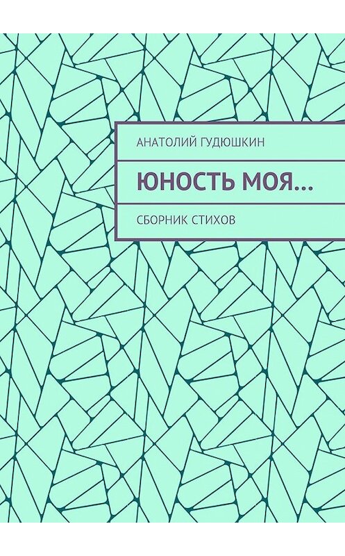 Обложка книги «Юность моя… Сборник стихов» автора Анатолия Гудюшкина. ISBN 9785448502132.