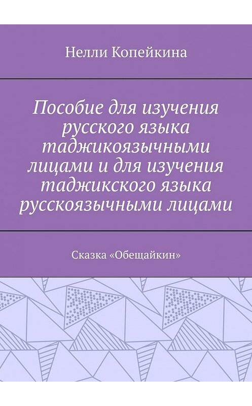 Обложка книги «Пособие для изучения русского языка таджикоязычными лицами и для изучения таджикского языка русскоязычными лицами. Сказка «Обещайкин»» автора Нелли Копейкины. ISBN 9785005133793.